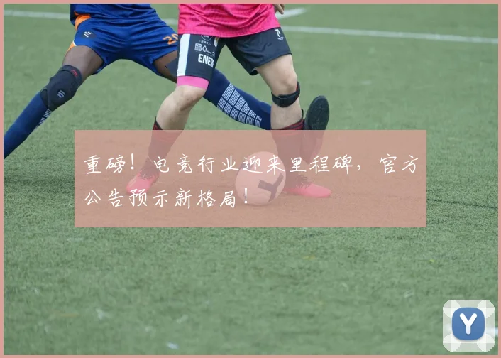 重磅!电竞行业迎来里程碑,官方公告预示新格局!