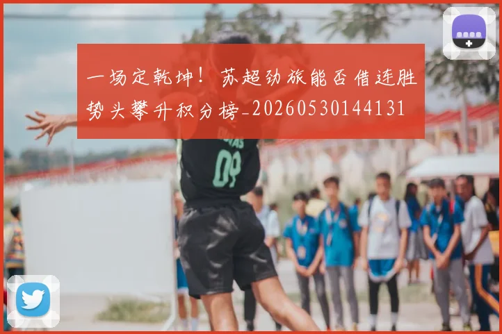一场定乾坤！苏超劲旅能否借连胜势头攀升积分榜_20260530144131