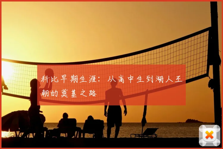 科比早期生涯：从高中生到湖人王朝的奠基之路