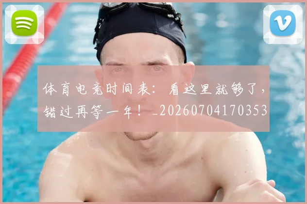 体育电竞时间表:看这里就够了,错过再等一年!_20260704170353