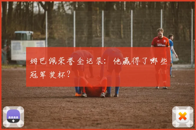 姆巴佩荣誉全记录:他赢得了哪些冠军奖杯?