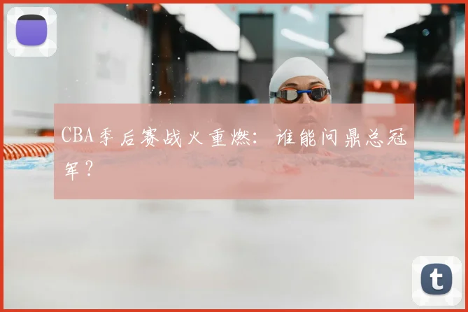 CBA季后赛战火重燃:谁能问鼎总冠军?