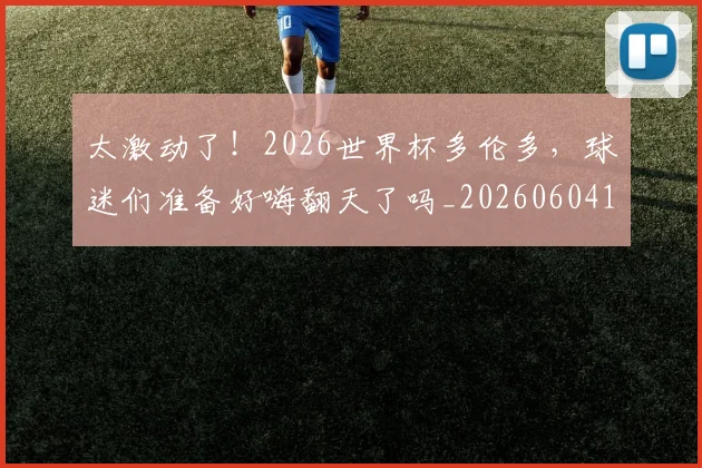 太激动了!2026世界杯多伦多,球迷们准备好嗨翻天了吗_20260604144517