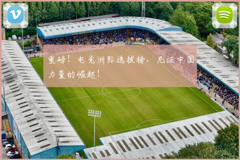 重磅！电竞洲际选拔榜，见证中国力量的崛起！