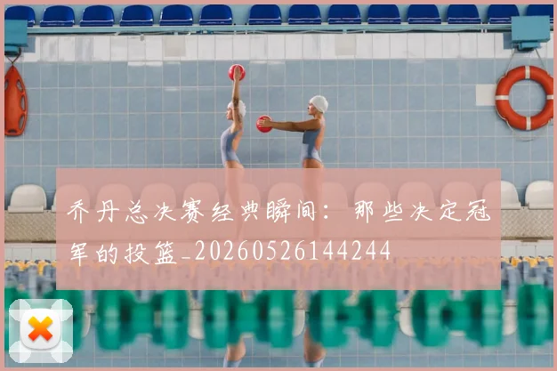 乔丹总决赛经典瞬间:那些决定冠军的投篮_20260526144244