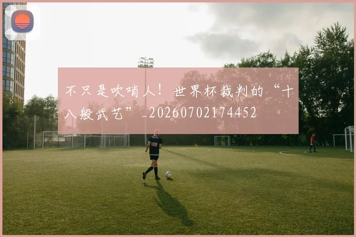 不只是吹哨人!世界杯裁判的“十八般武艺”_20260702174452