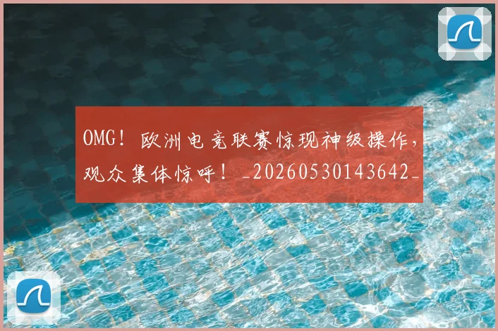 OMG！欧洲电竞联赛惊现神级操作，观众集体惊呼！_20260530143642_20260702170238