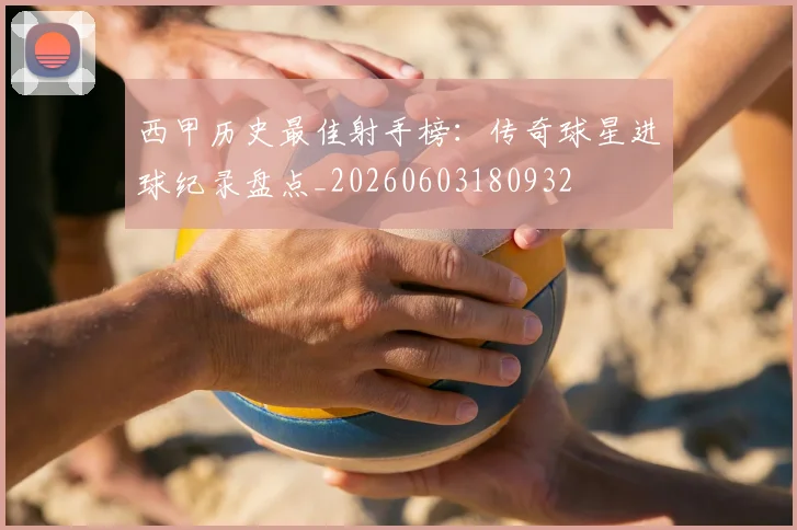 西甲历史最佳射手榜:传奇球星进球纪录盘点_20260603180932
