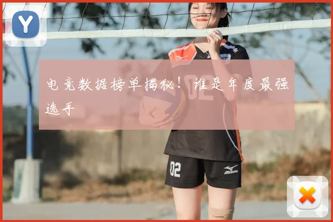 电竞数据榜单揭秘!谁是年度最强选手