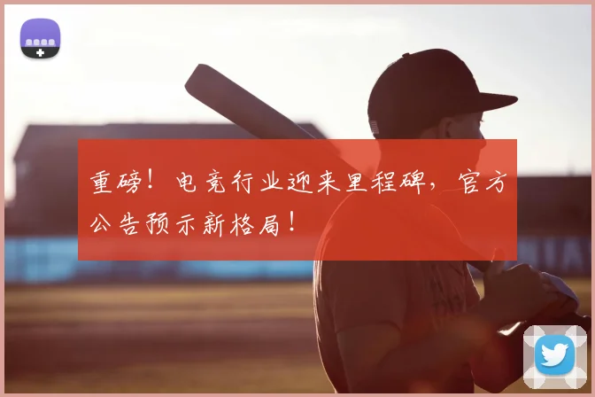 重磅！电竞行业迎来里程碑，官方公告预示新格局！