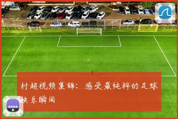 村超视频集锦：感受最纯粹的足球快乐瞬间