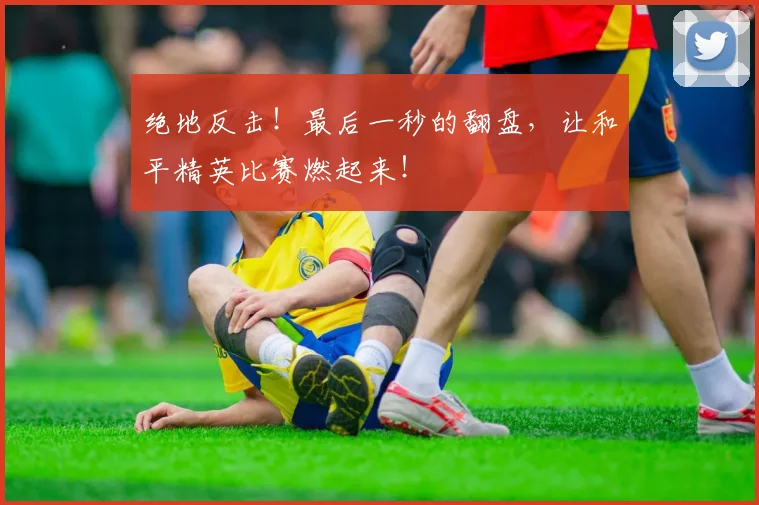 绝地反击！最后一秒的翻盘，让和平精英比赛燃起来！