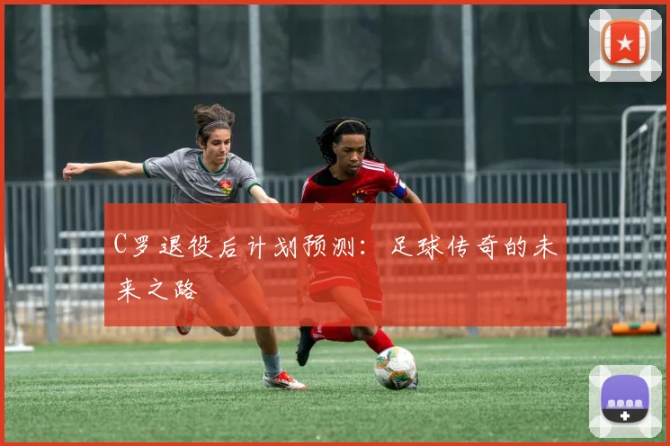 C罗退役后计划预测：足球传奇的未来之路