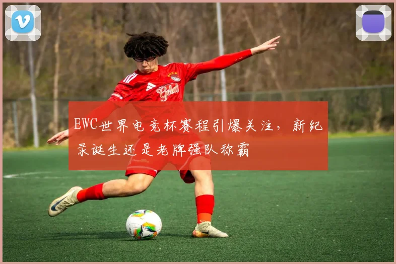 EWC世界电竞杯赛程引爆关注，新纪录诞生还是老牌强队称霸