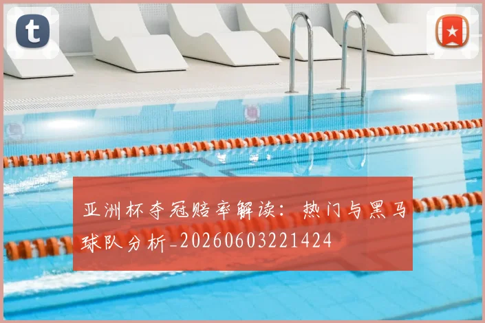 亚洲杯夺冠赔率解读：热门与黑马球队分析_20260603221424