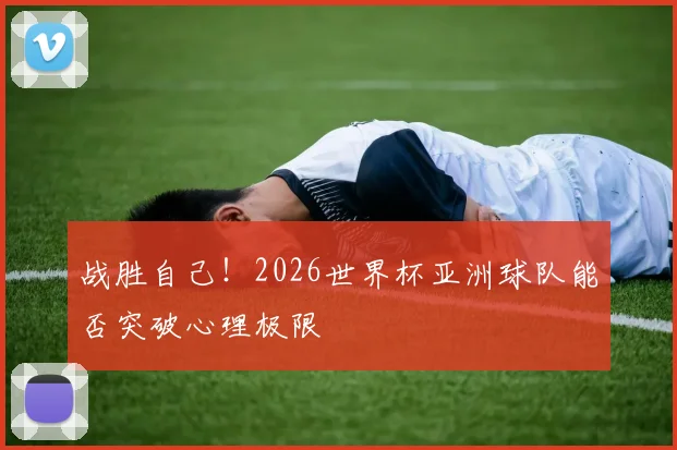 战胜自己!2026世界杯亚洲球队能否突破心理极限