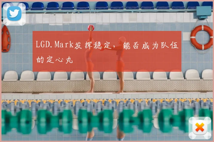 LGD.Mark发挥稳定,能否成为队伍的定心丸
