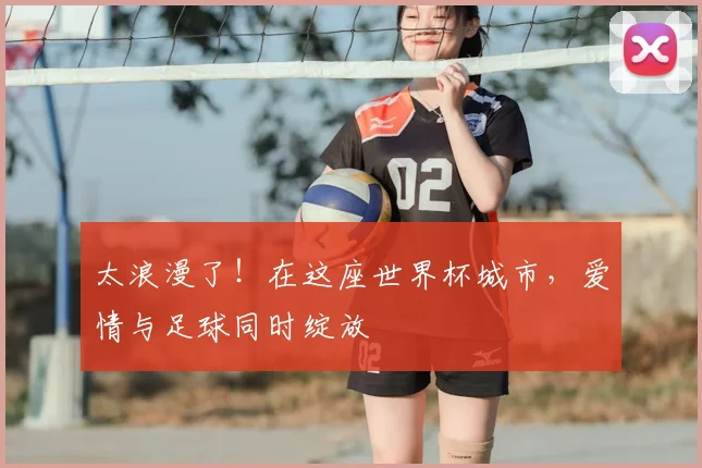 太浪漫了!在这座世界杯城市,爱情与足球同时绽放