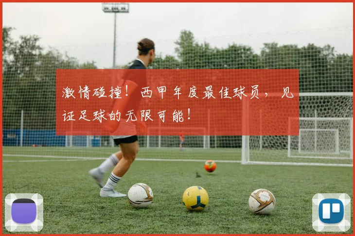 激情碰撞！西甲年度最佳球员，见证足球的无限可能！