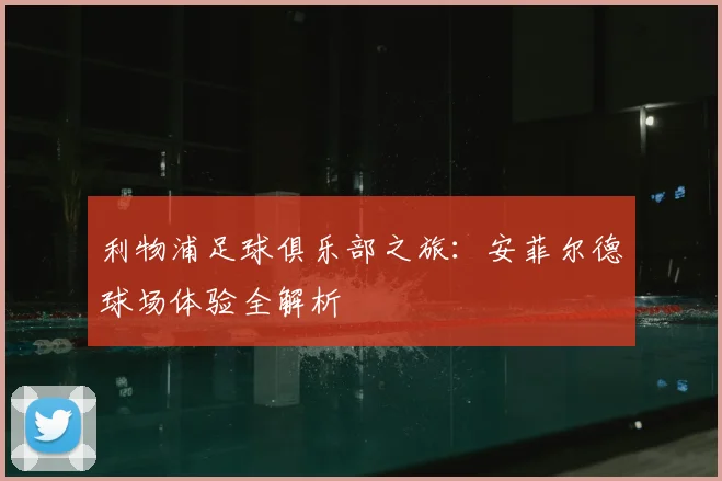 利物浦足球俱乐部之旅:安菲尔德球场体验全解析