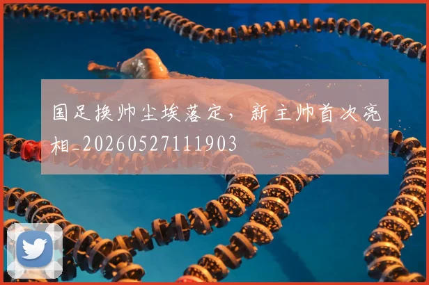 国足换帅尘埃落定，新主帅首次亮相_20260527111903