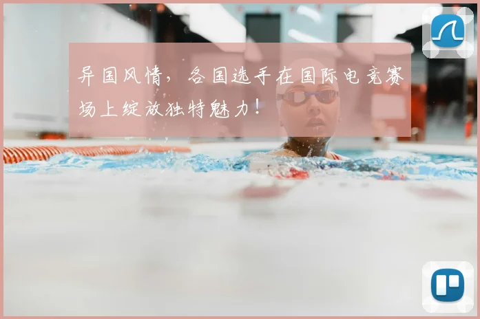 异国风情,各国选手在国际电竞赛场上绽放独特魅力!
