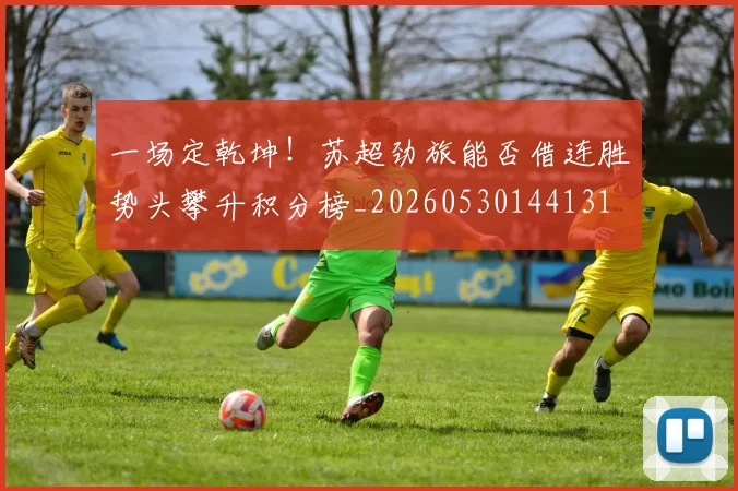 一场定乾坤!苏超劲旅能否借连胜势头攀升积分榜_20260530144131