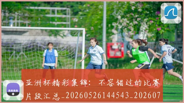 亚洲杯精彩集锦:不容错过的比赛片段汇总_20260526144543_20260703213502