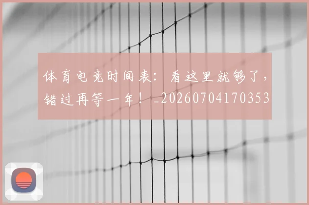 体育电竞时间表:看这里就够了,错过再等一年!_20260704170353