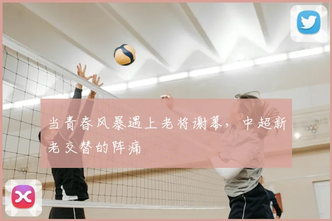当青春风暴遇上老将谢幕,中超新老交替的阵痛