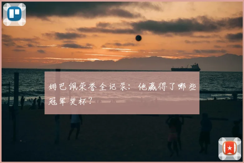 姆巴佩荣誉全记录:他赢得了哪些冠军奖杯?