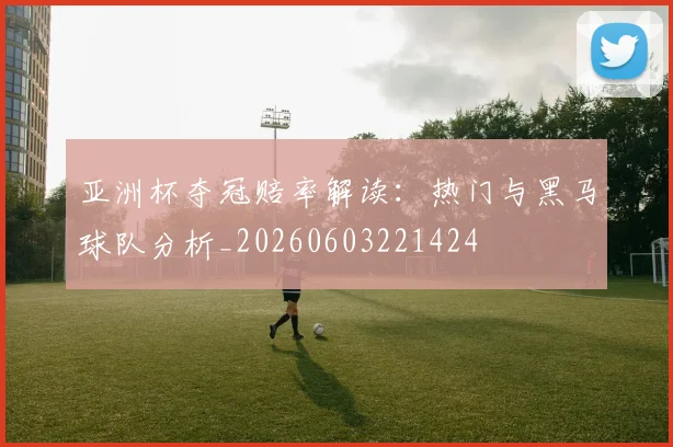 亚洲杯夺冠赔率解读:热门与黑马球队分析_20260603221424