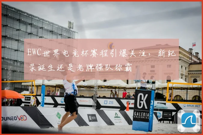 EWC世界电竞杯赛程引爆关注,新纪录诞生还是老牌强队称霸