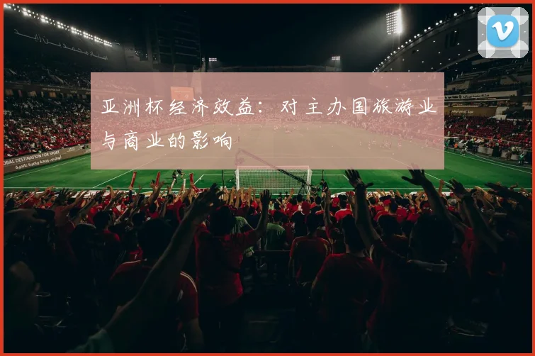 亚洲杯经济效益:对主办国旅游业与商业的影响