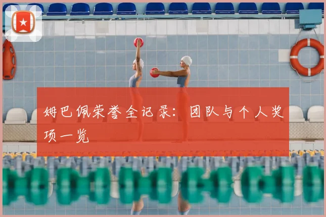 姆巴佩荣誉全记录:团队与个人奖项一览