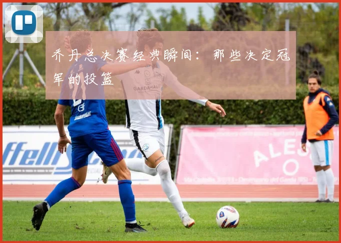 乔丹总决赛经典瞬间：那些决定冠军的投篮