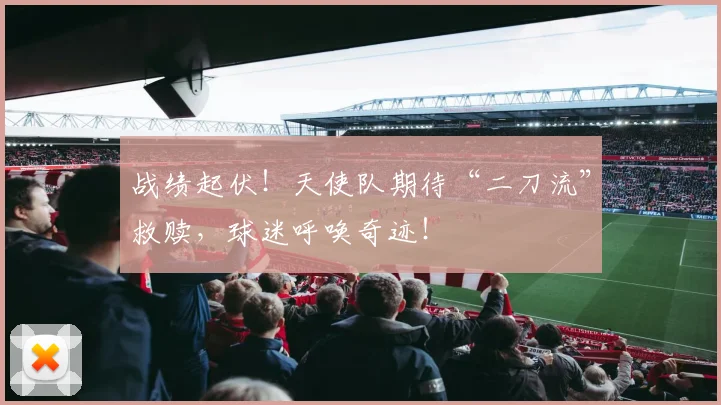 战绩起伏!天使队期待“二刀流”救赎,球迷呼唤奇迹!