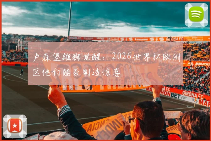 卢森堡雄狮觉醒,2026世界杯欧洲区他们能否制造惊喜