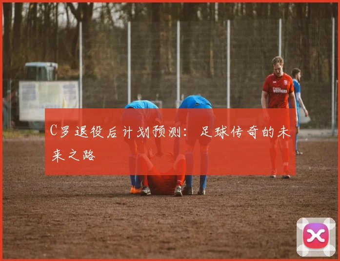 C罗退役后计划预测:足球传奇的未来之路