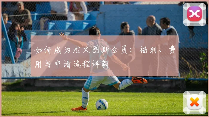 如何成为尤文图斯会员:福利、费用与申请流程详解