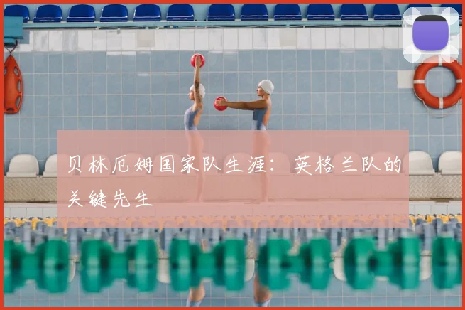 贝林厄姆国家队生涯:英格兰队的关键先生