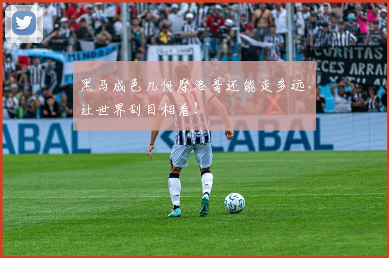 黑马成色几何摩洛哥还能走多远,让世界刮目相看!