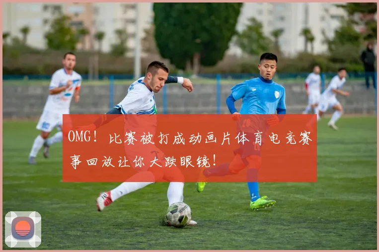 OMG!比赛被打成动画片体育电竞赛事回放让你大跌眼镜!