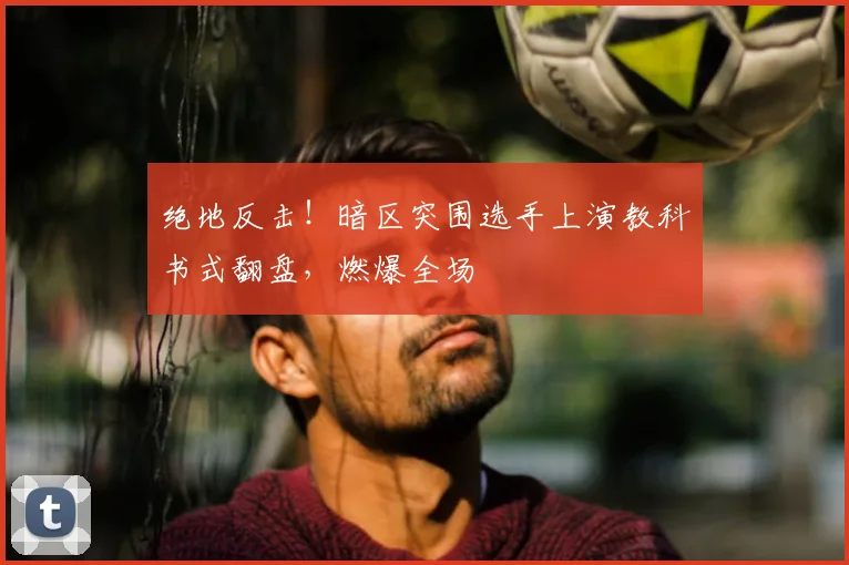 绝地反击！暗区突围选手上演教科书式翻盘，燃爆全场