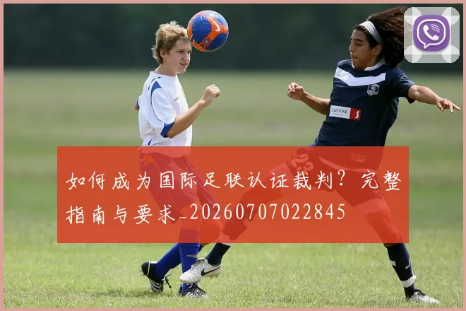 如何成为国际足联认证裁判?完整指南与要求_20260707022845
