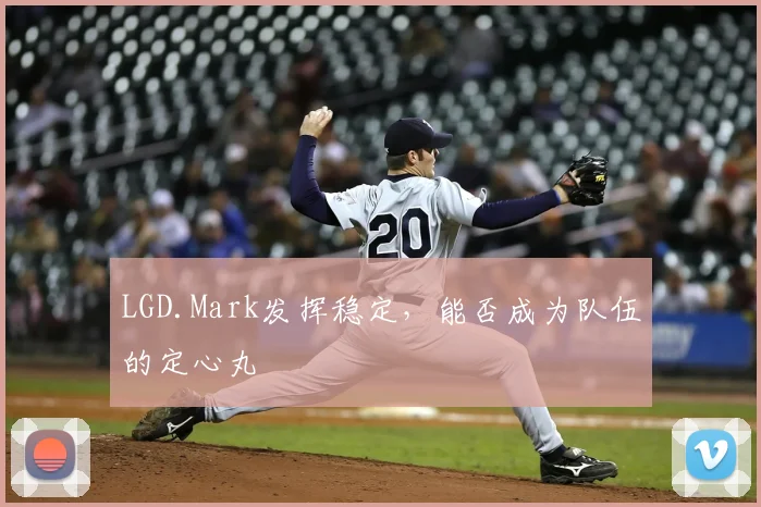 LGD.Mark发挥稳定，能否成为队伍的定心丸